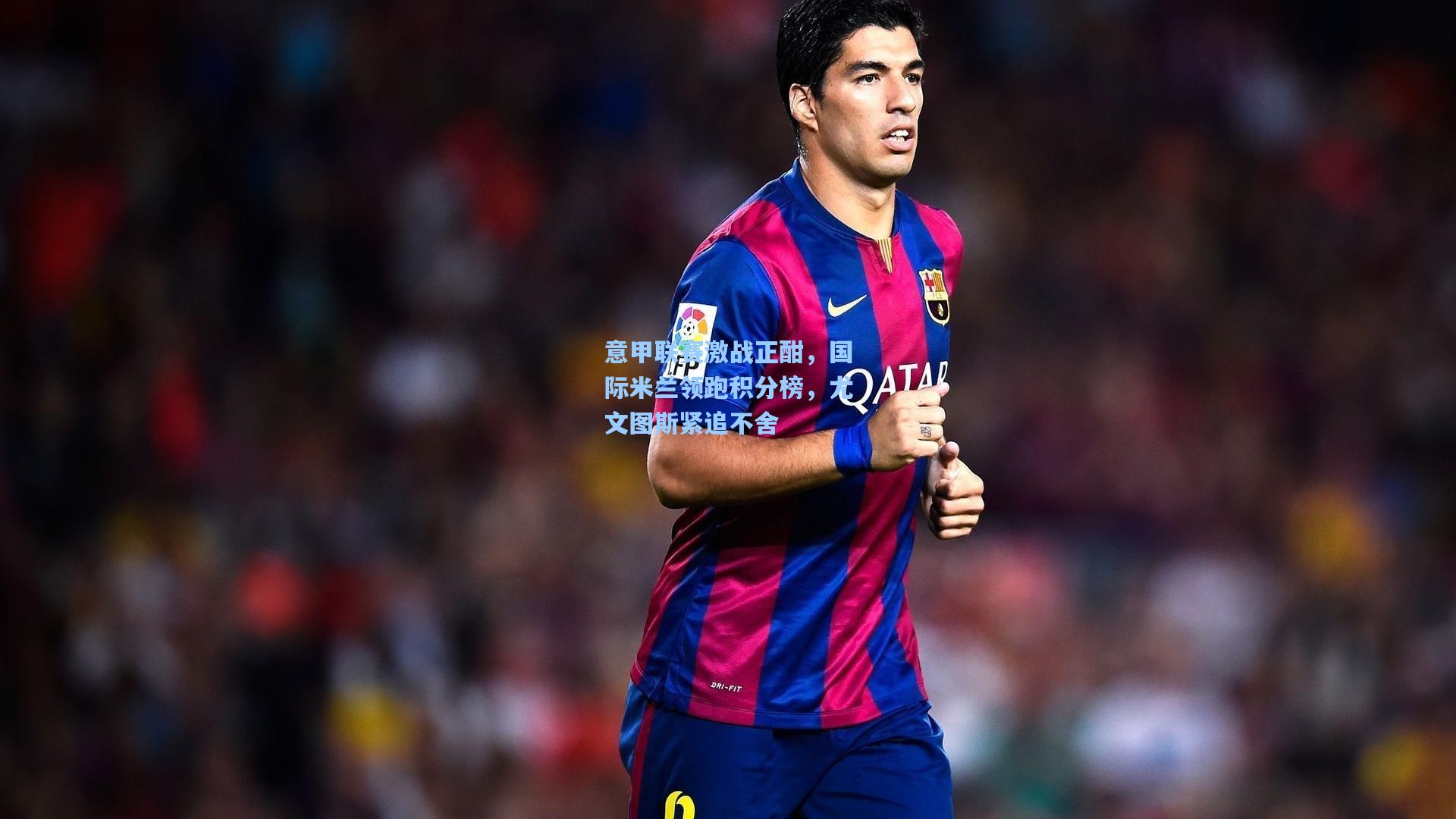 意甲联赛激战正酣,国际米兰领跑积分榜,尤文图斯紧追不舍