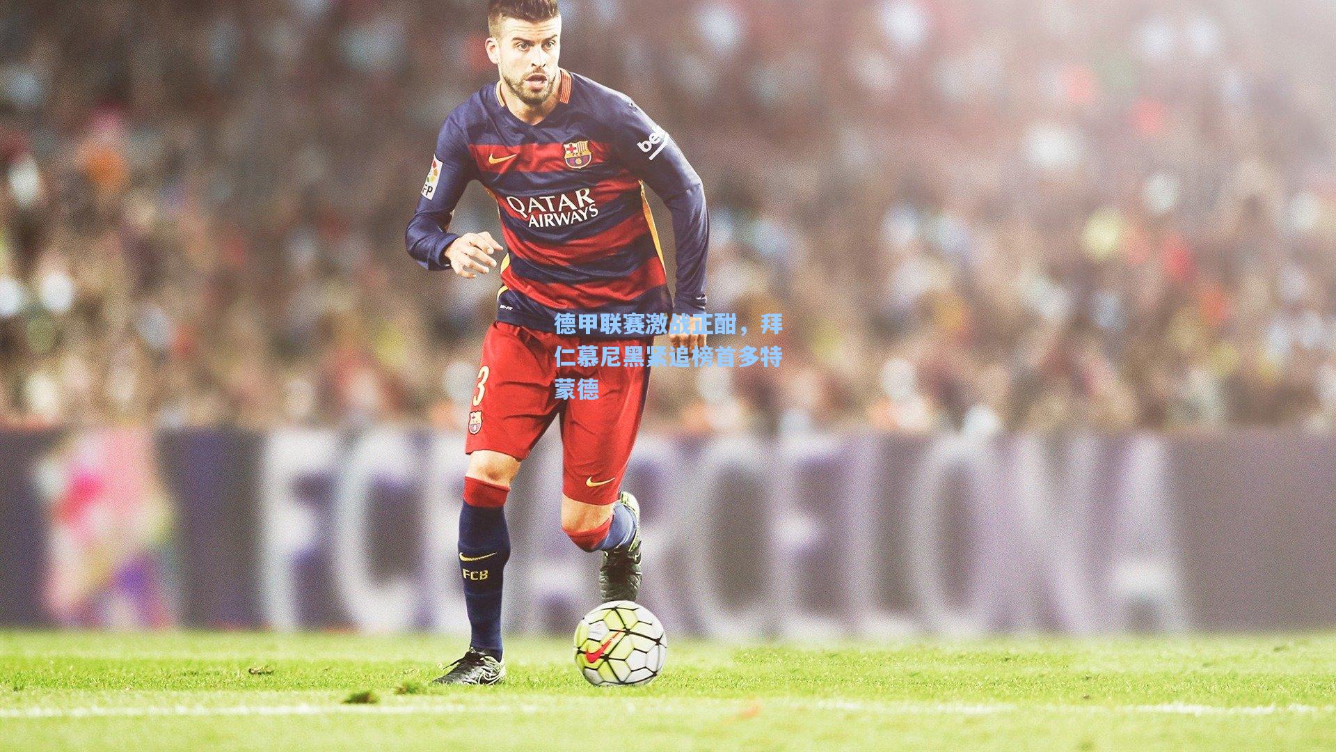 德甲联赛激战正酣，拜仁慕尼黑紧追榜首多特蒙德