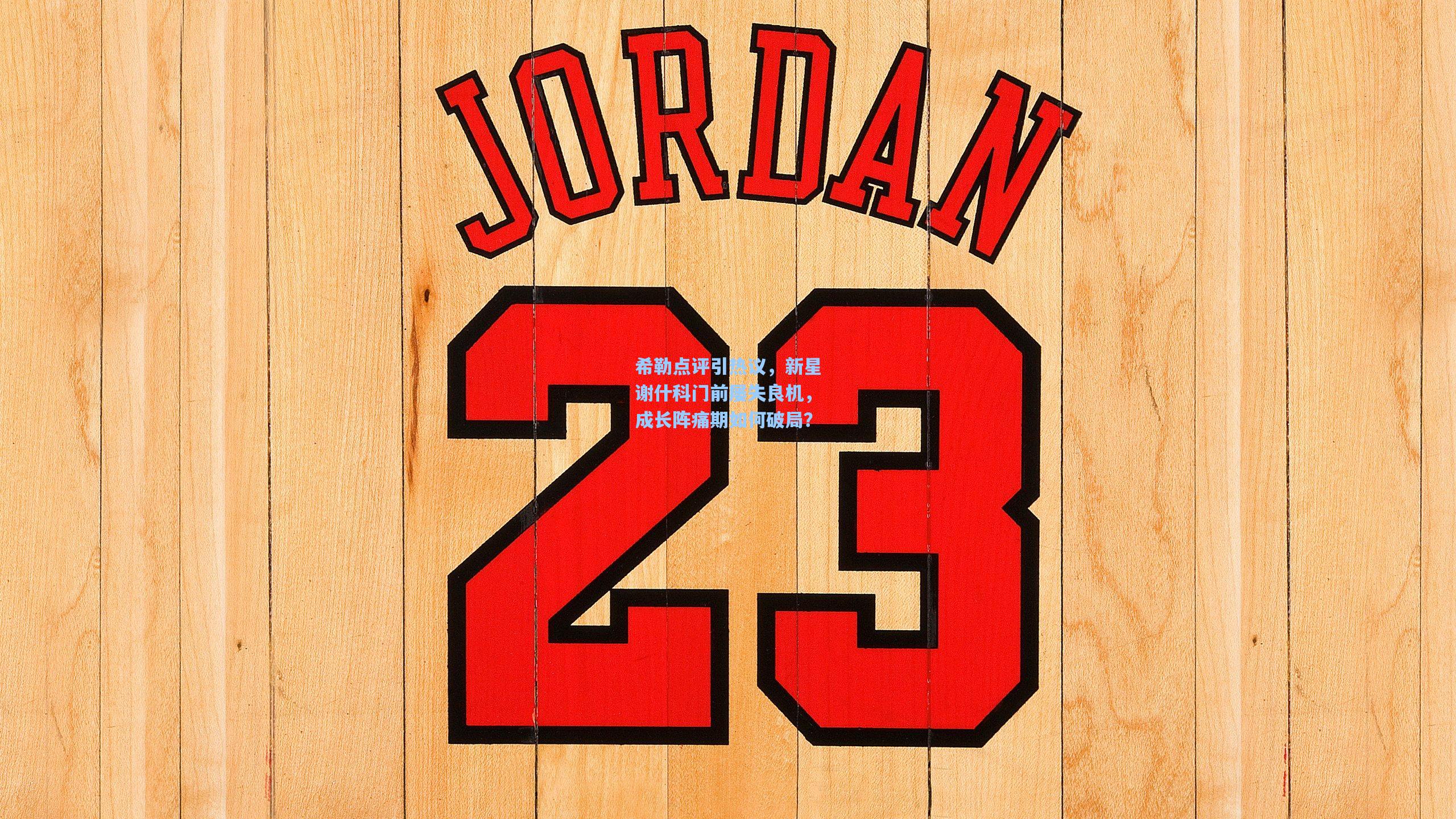 希勒点评引热议，新星谢什科门前屡失良机，成长阵痛期如何破局？