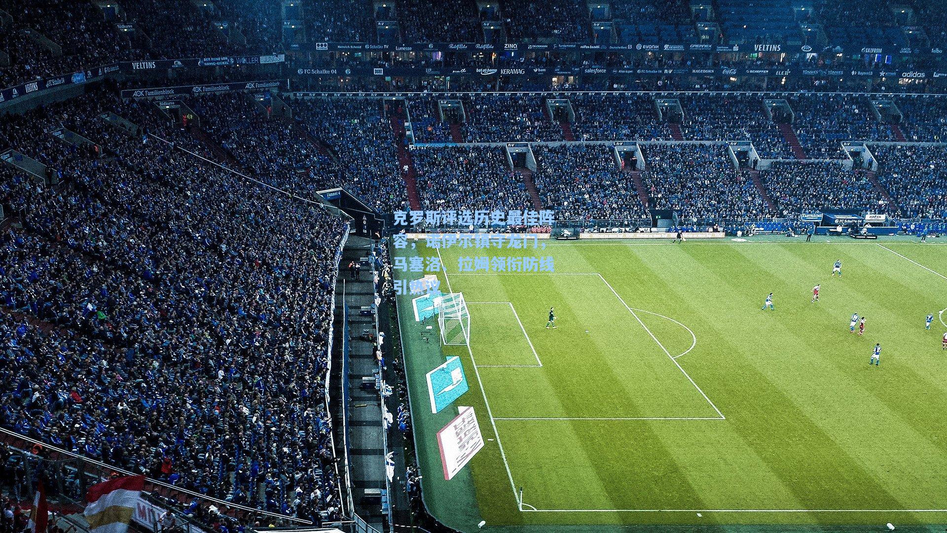 克罗斯评选历史最佳阵容，诺伊尔镇守龙门，马塞洛、拉姆领衔防线引热议