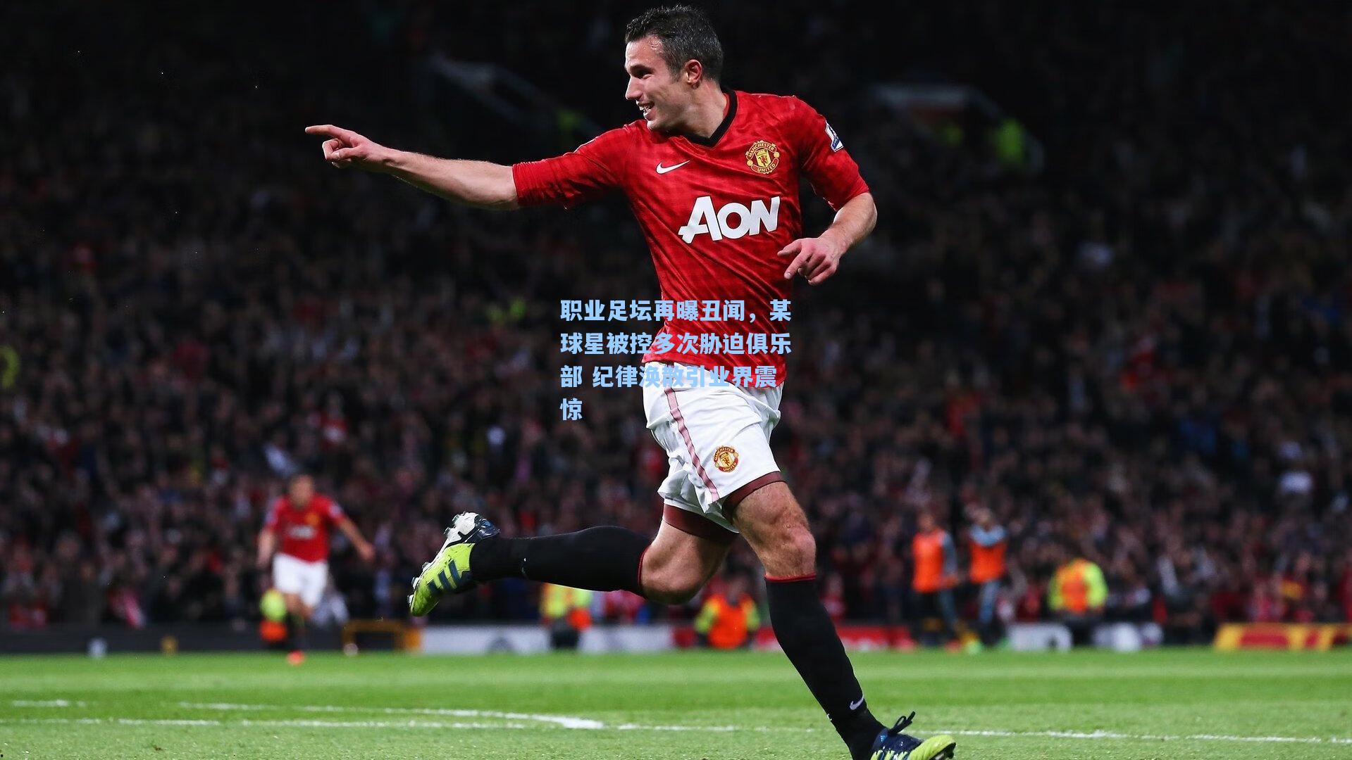 职业足坛再曝丑闻,某球星被控多次胁迫俱乐部 纪律涣散引业界震惊