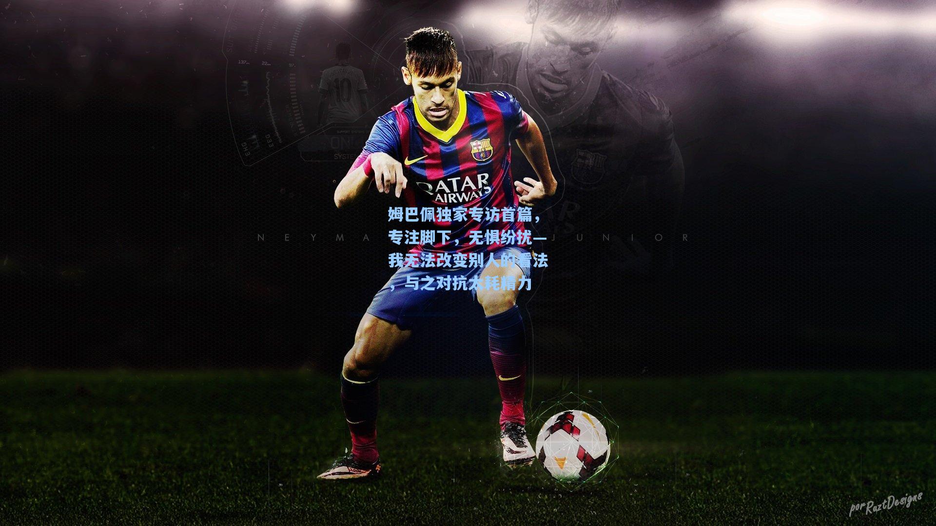 姆巴佩独家专访首篇，专注脚下，无惧纷扰—我无法改变别人的看法，与之对抗太耗精力