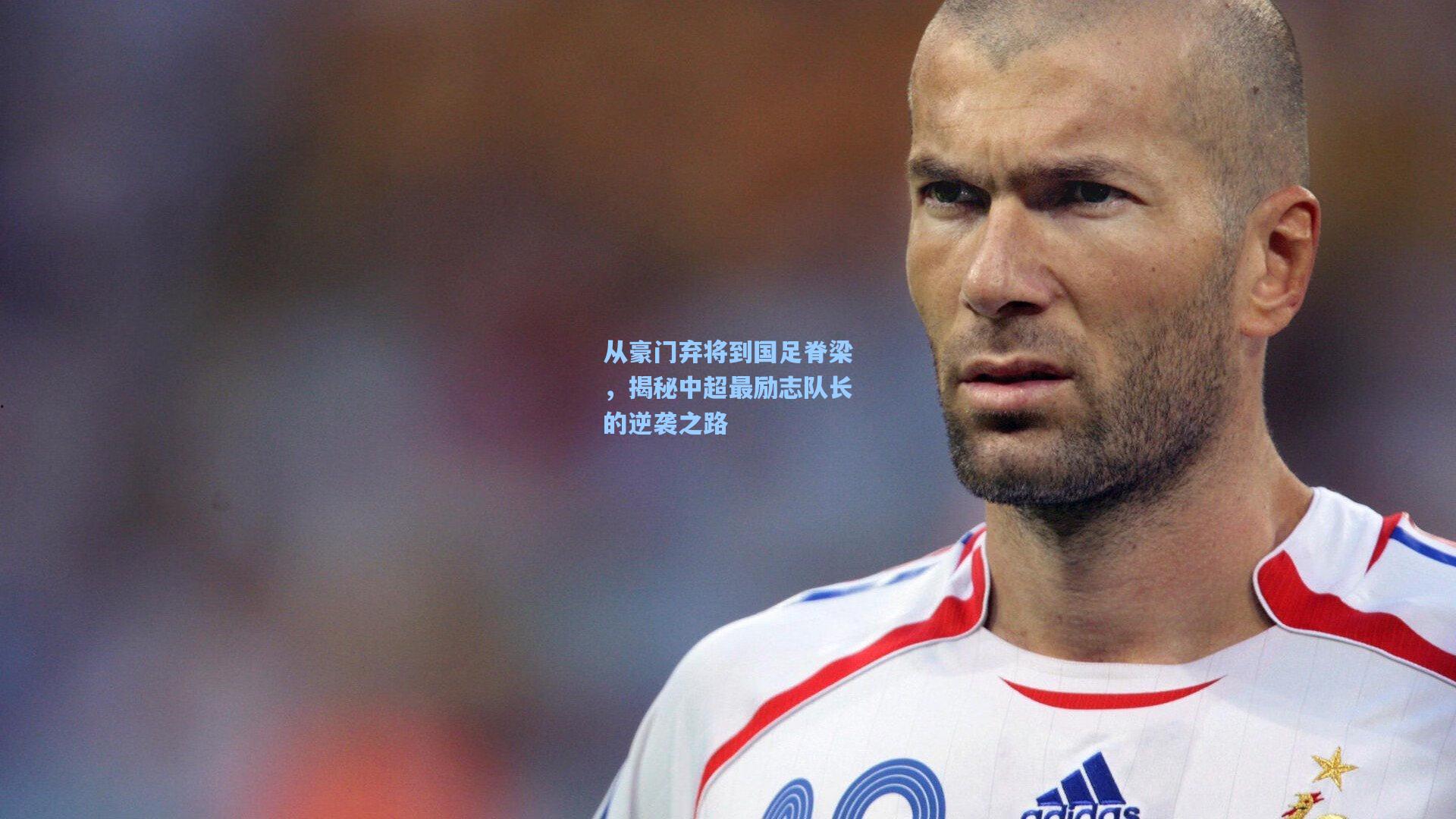 从豪门弃将到国足脊梁,揭秘中超最励志队长的逆袭之路