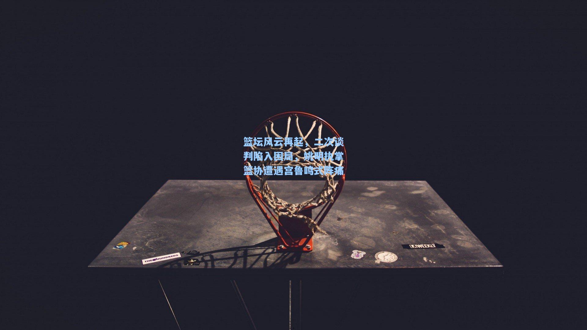 篮坛风云再起,二次谈判陷入困局,姚明执掌篮协遭遇宫鲁鸣式阵痛