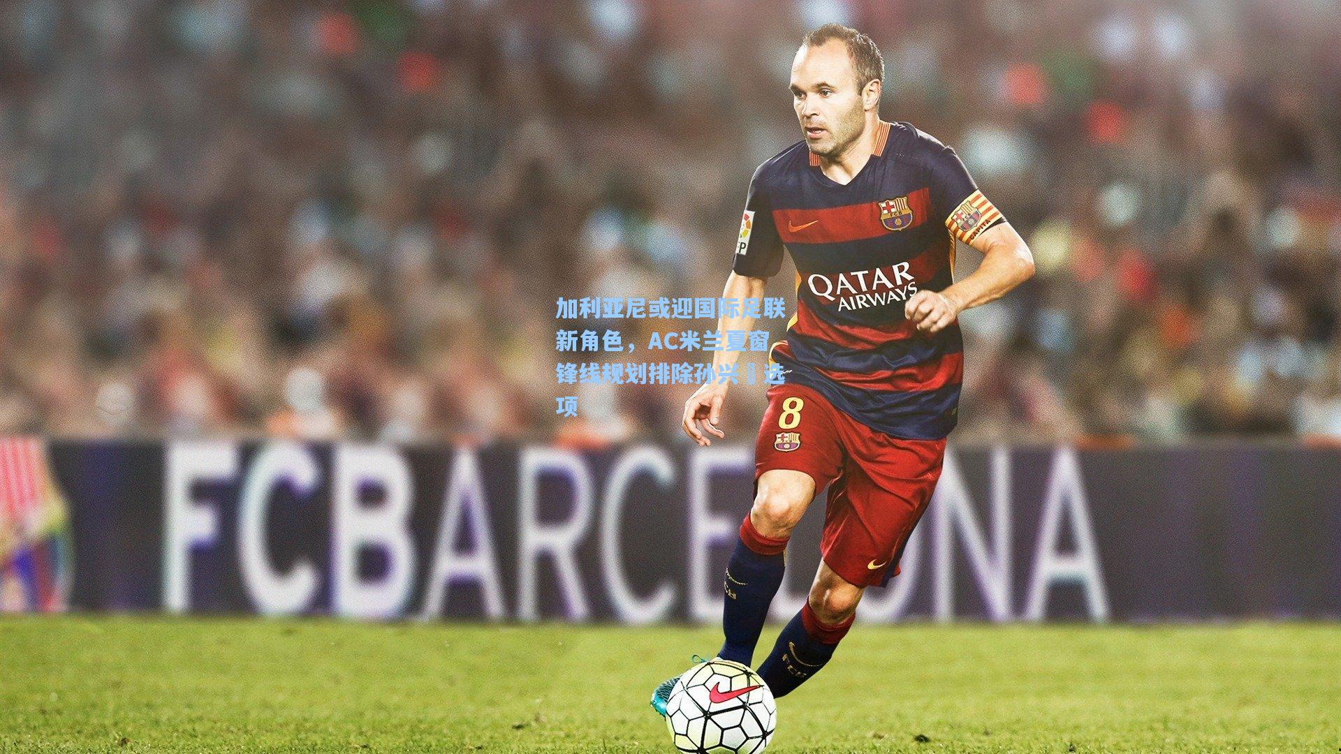 加利亚尼或迎国际足联新角色，AC米兰夏窗锋线规划排除孙兴慜选项