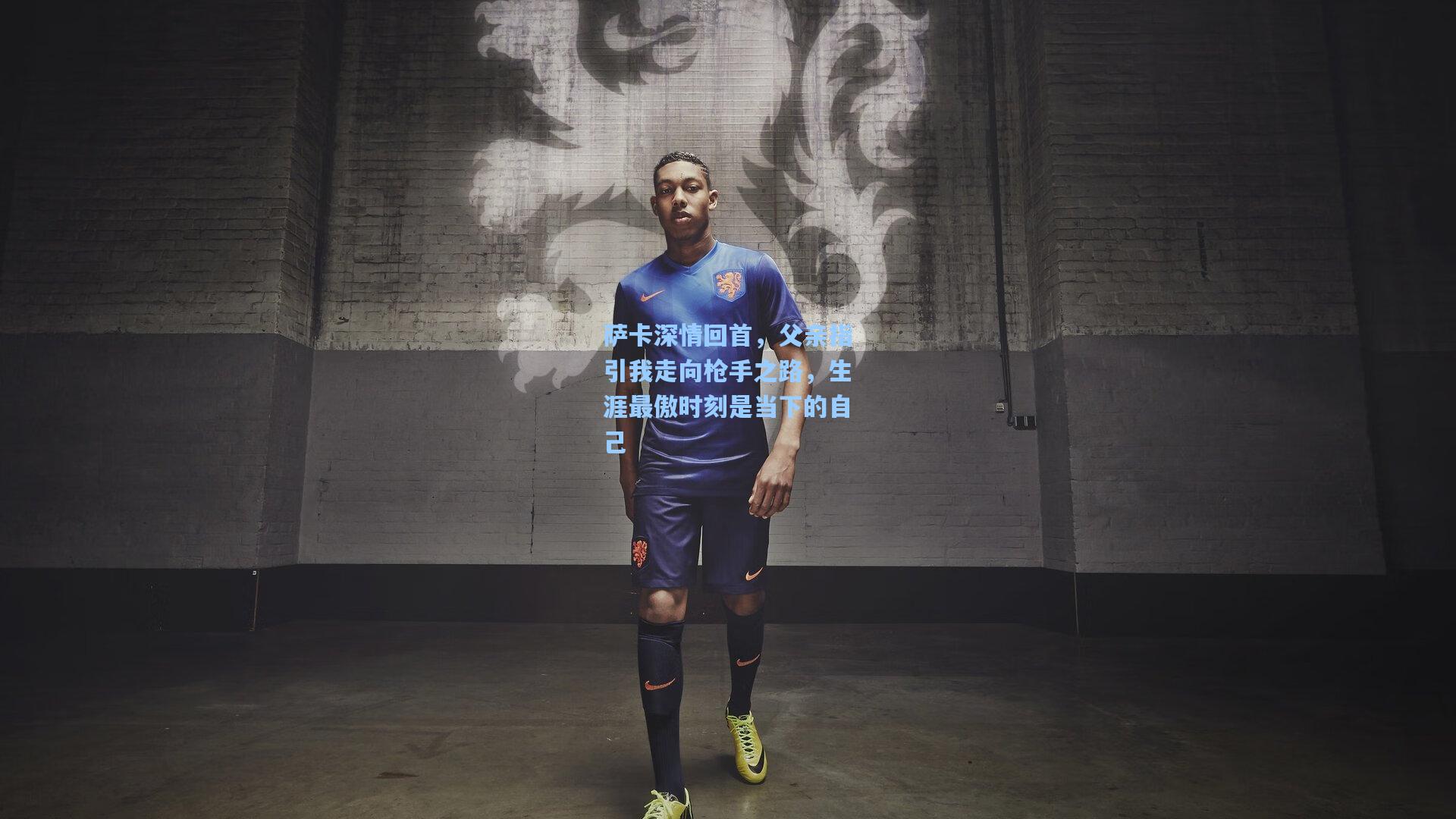 萨卡深情回首,父亲指引我走向枪手之路,生涯最傲时刻是当下的自己