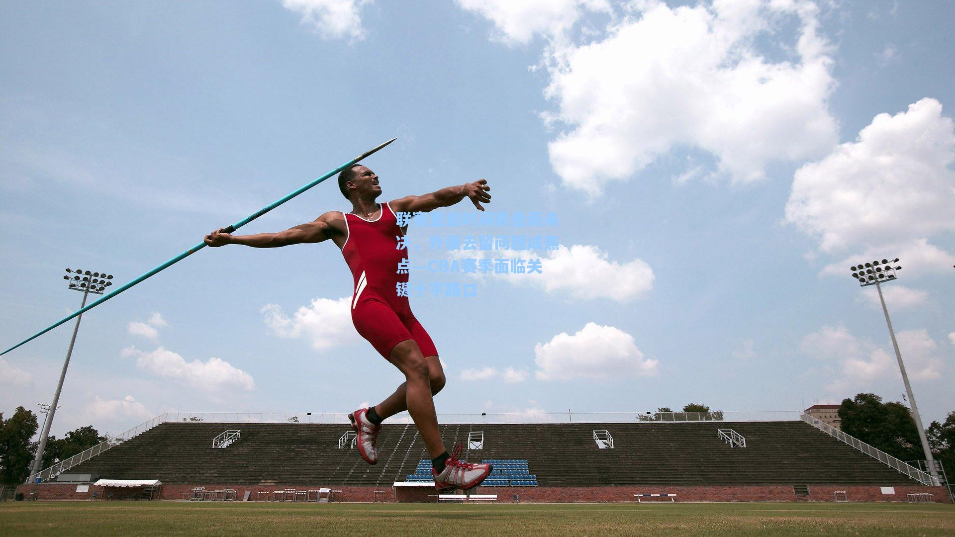 联赛重启时间表悬而未决，外援去留问题成焦点—CBA赛季面临关键十字路口