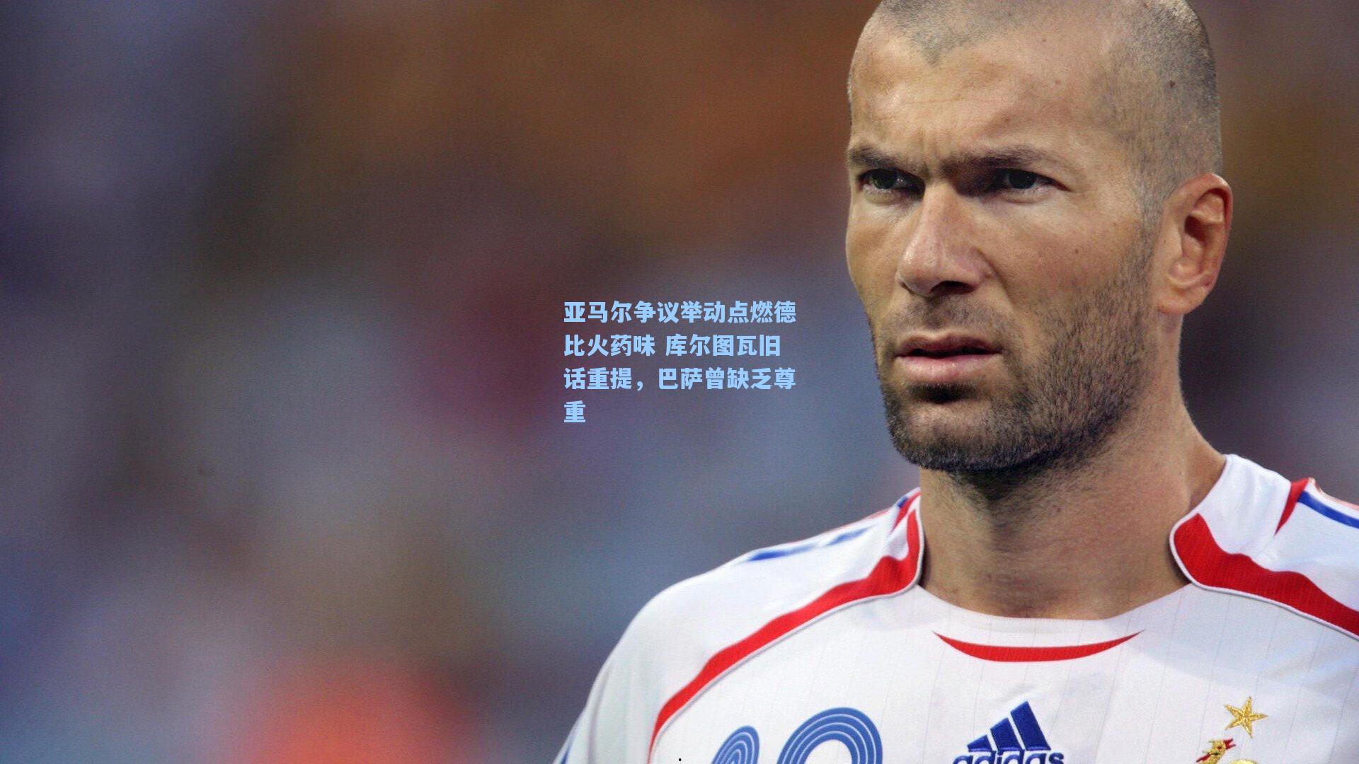 亚马尔争议举动点燃德比火药味 库尔图瓦旧话重提，巴萨曾缺乏尊重