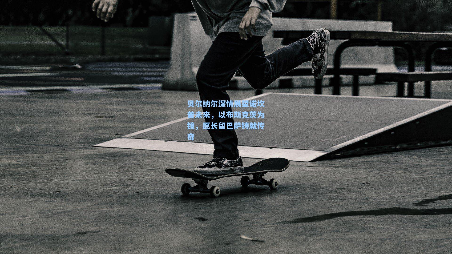 贝尔纳尔深情展望诺坎普未来，以布斯克茨为镜，愿长留巴萨铸就传奇