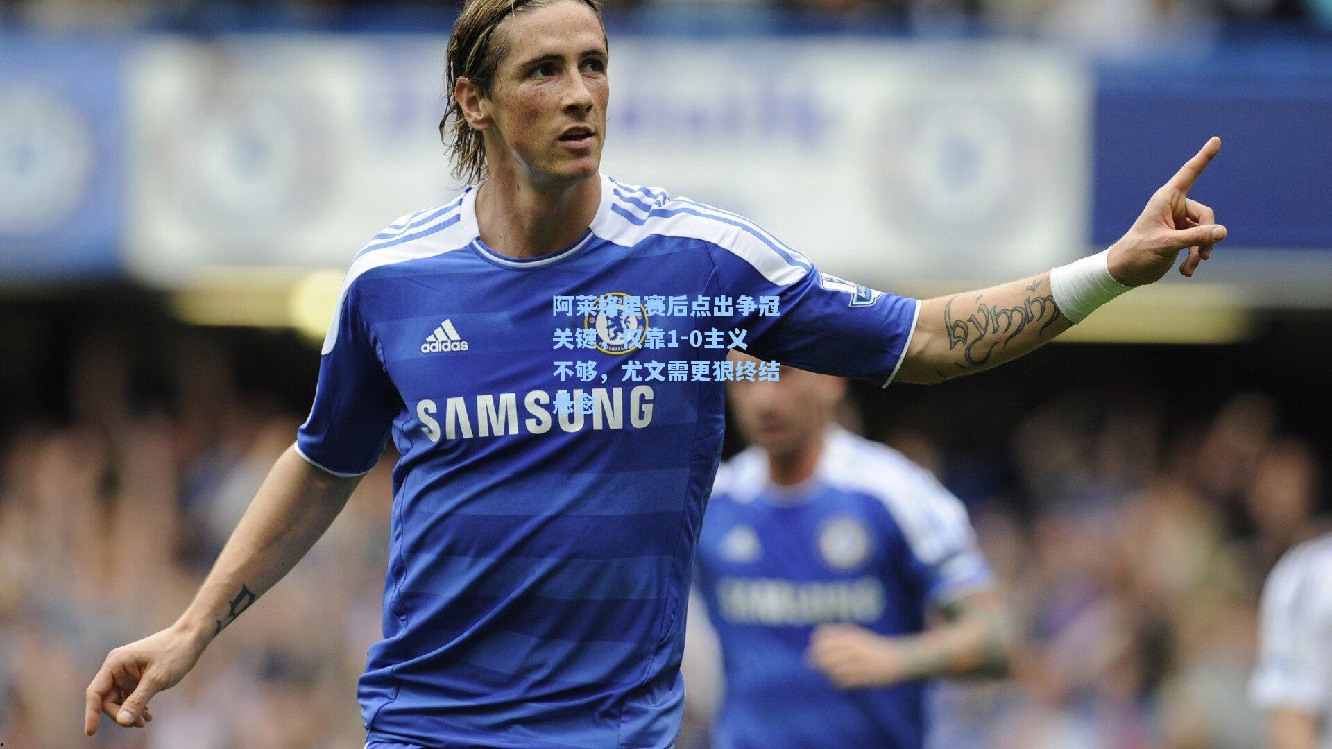 阿莱格里赛后点出争冠关键，仅靠1-0主义不够，尤文需更狠终结悬念