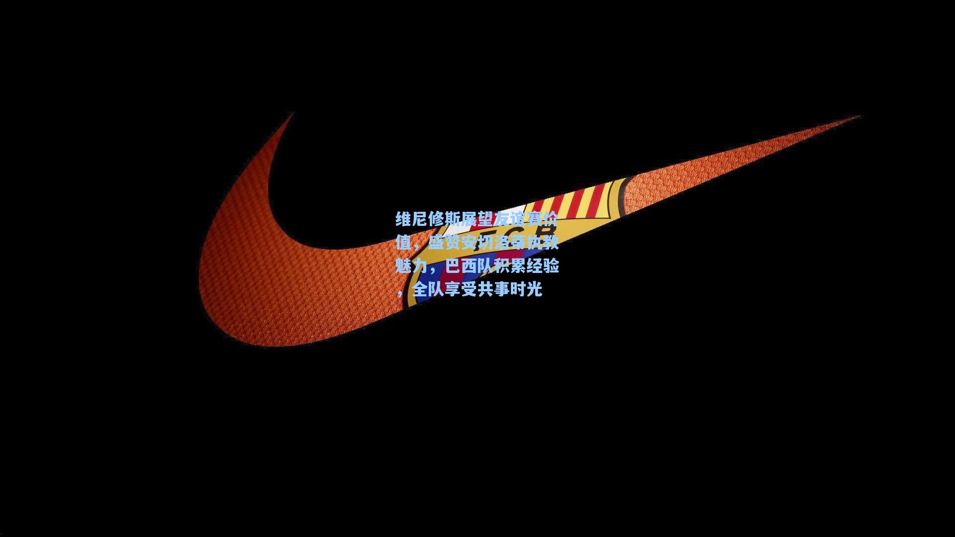 维尼修斯展望友谊赛价值,盛赞安切洛蒂执教魅力,巴西队积累经验,全队享受共事时光