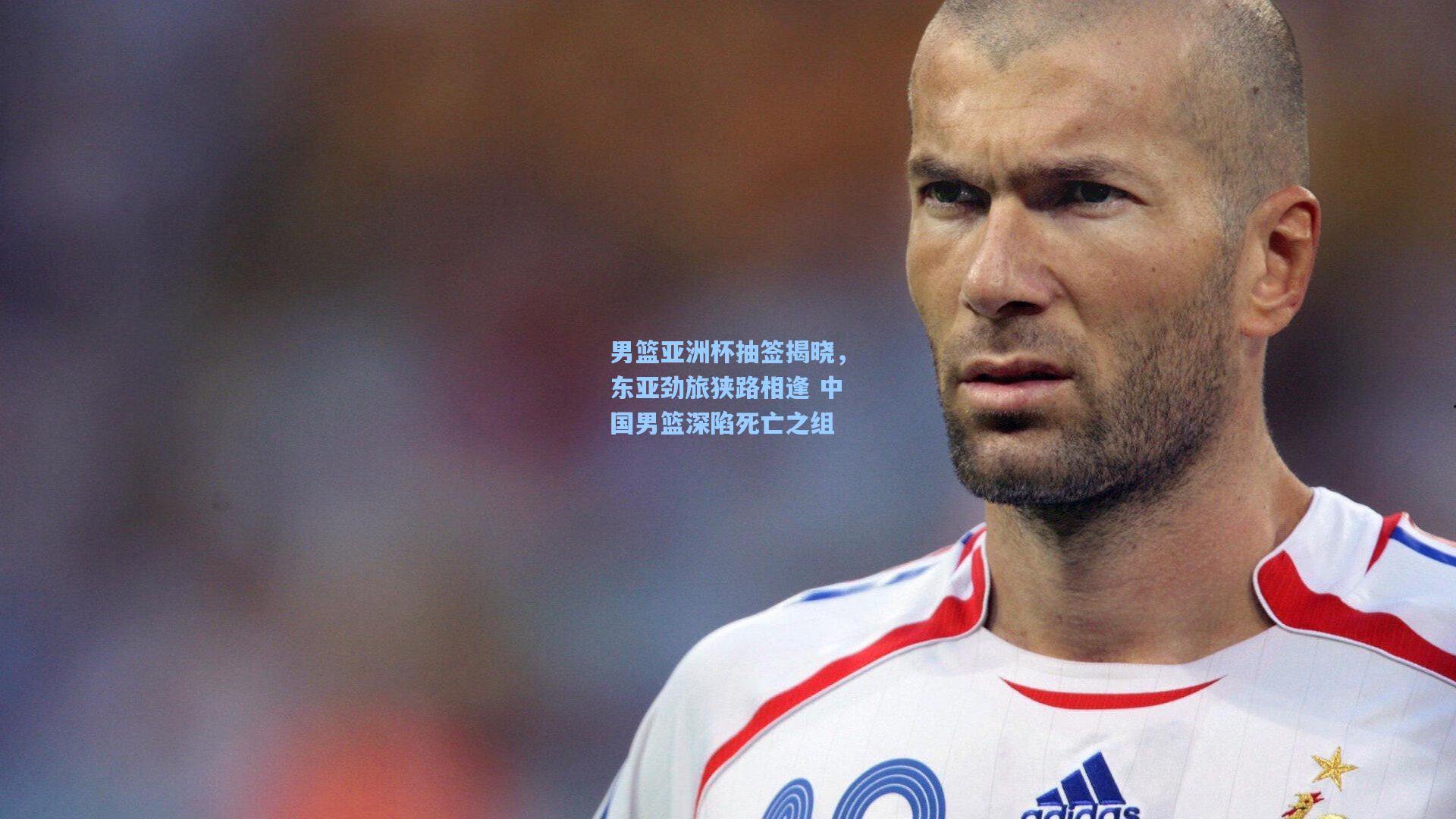 男篮亚洲杯抽签揭晓，东亚劲旅狭路相逢 中国男篮深陷死亡之组